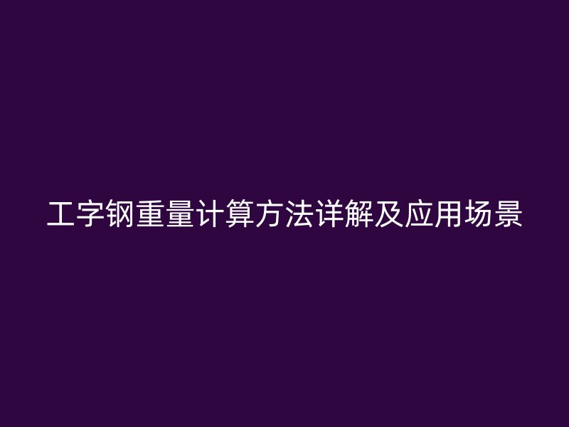 工字鋼重量計(jì)算方法詳解及應(yīng)用場(chǎng)景