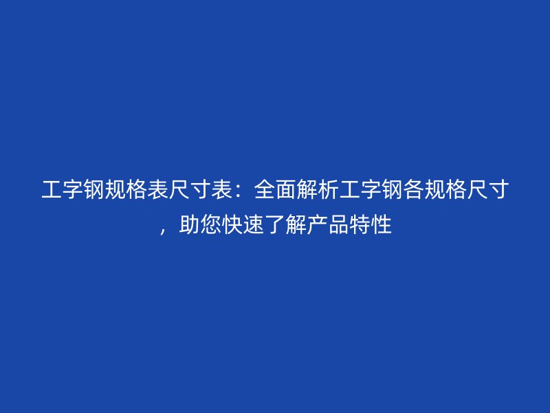 工字鋼規(guī)格表尺寸表：全面解析工字鋼各規(guī)格尺寸，助您快速了解產(chǎn)品特性