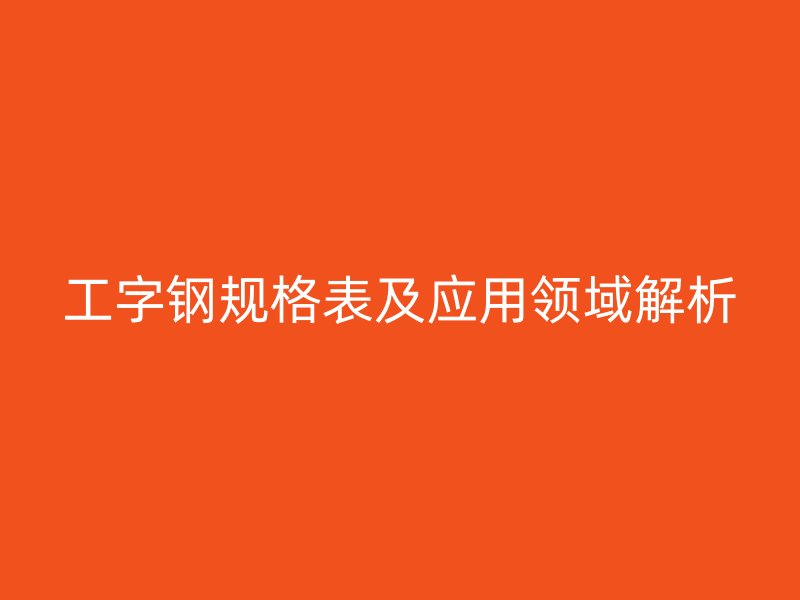 工字鋼規(guī)格表及應(yīng)用領(lǐng)域解析