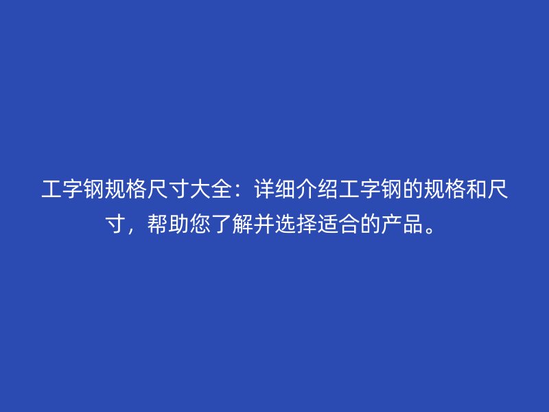 工字鋼規(guī)格尺寸大全：詳細(xì)介紹工字鋼的規(guī)格和尺寸，幫助您了解并選擇適合的產(chǎn)品。