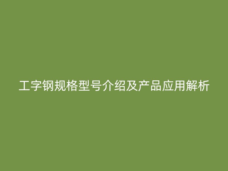 工字鋼規(guī)格型號介紹及產(chǎn)品應用解析