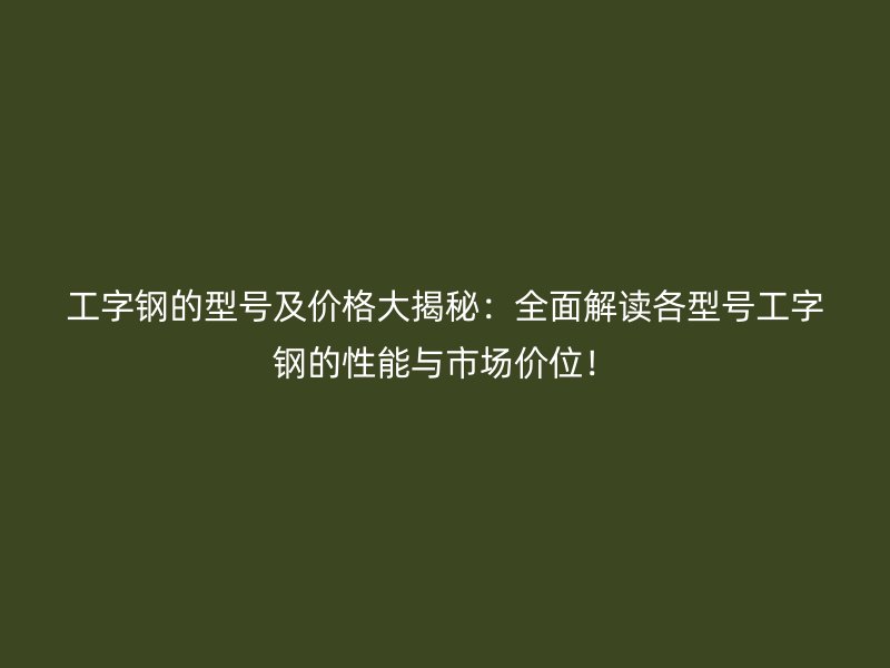 工字鋼的型號(hào)及價(jià)格大揭秘：全面解讀各型號(hào)工字鋼的性能與市場(chǎng)價(jià)位！