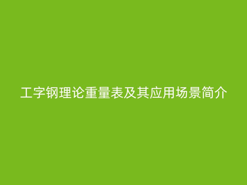 工字鋼理論重量表及其應(yīng)用場(chǎng)景簡(jiǎn)介