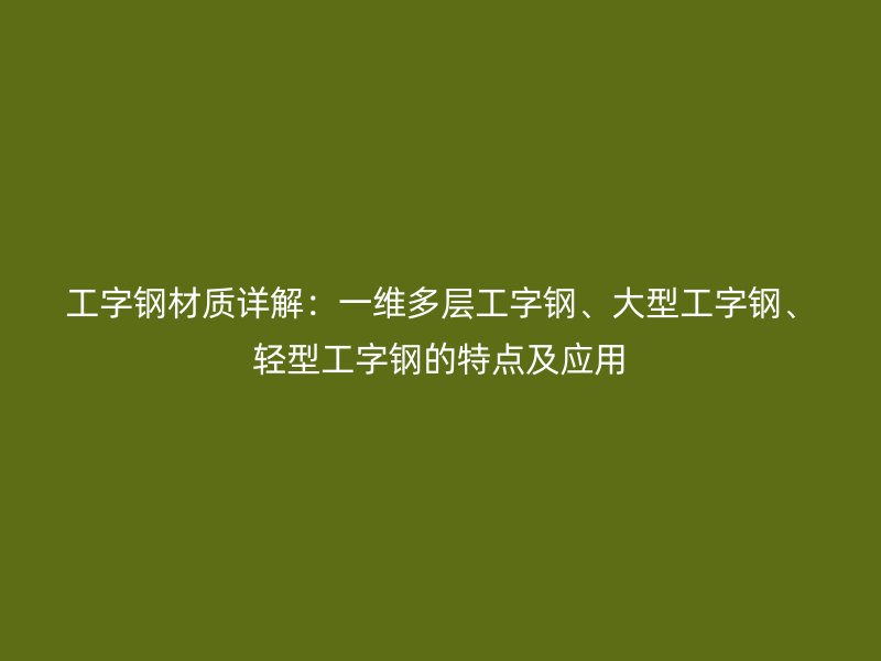 工字鋼材質(zhì)詳解：一維多層工字鋼、大型工字鋼、輕型工字鋼的特點(diǎn)及應(yīng)用