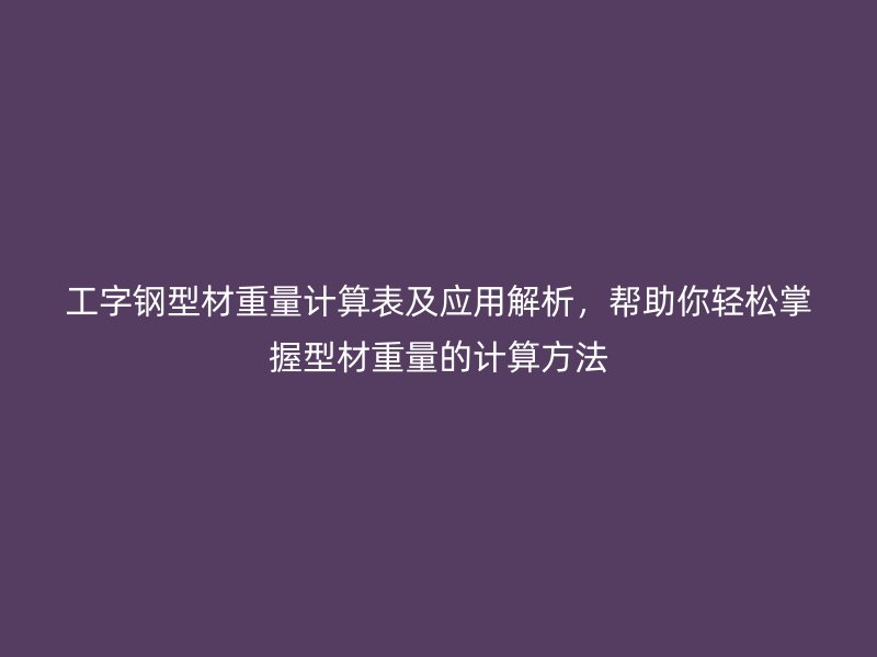 工字鋼型材重量計(jì)算表及應(yīng)用解析，幫助你輕松掌握型材重量的計(jì)算方法