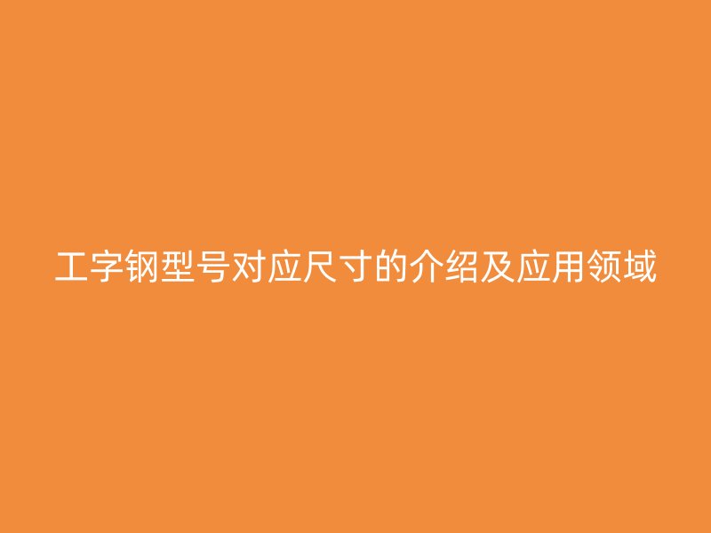 工字鋼型號(hào)對(duì)應(yīng)尺寸的介紹及應(yīng)用領(lǐng)域
