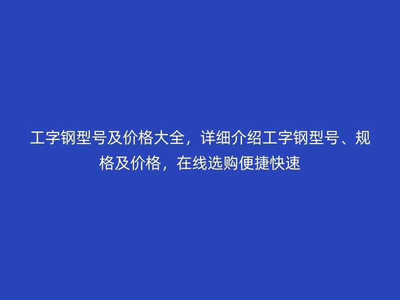 工字鋼型號及價格大全，詳細介紹工字鋼型號、規(guī)格及價格，在線選購便捷快速