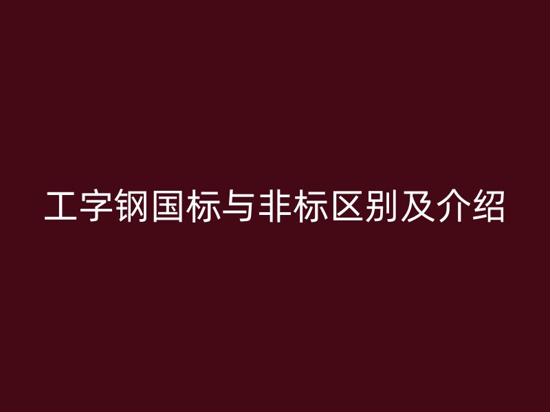 工字鋼國標(biāo)與非標(biāo)區(qū)別及介紹