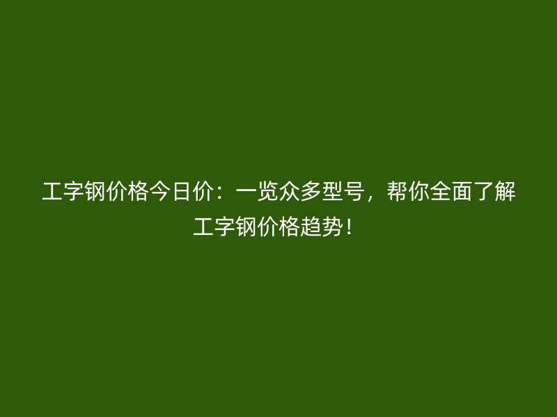 工字鋼價格今日價：一覽眾多型號，幫你全面了解工字鋼價格趨勢！