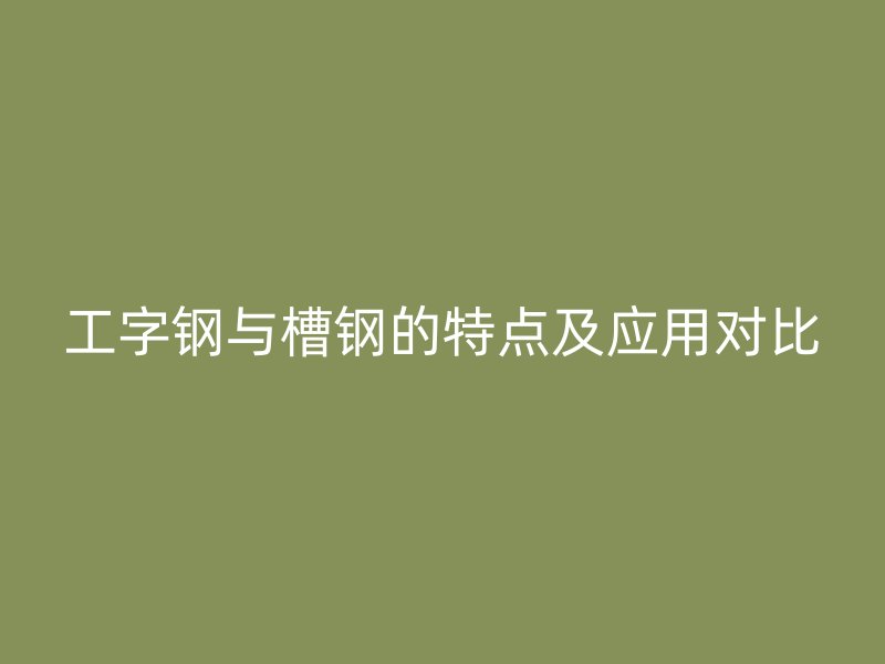 工字鋼與槽鋼的特點(diǎn)及應(yīng)用對(duì)比