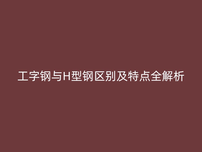 工字鋼與H型鋼區(qū)別及特點(diǎn)全解析