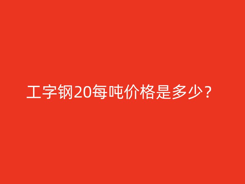 工字鋼20每噸價格是多少？