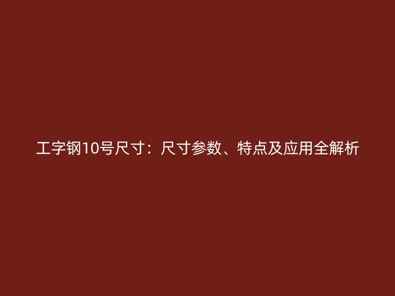 工字鋼10號尺寸：尺寸參數(shù)、特點(diǎn)及應(yīng)用全解析