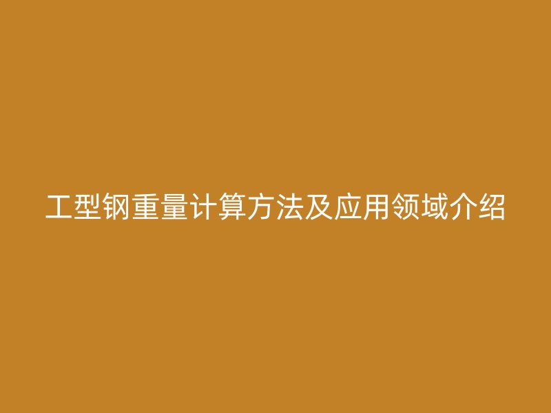工型鋼重量計算方法及應(yīng)用領(lǐng)域介紹