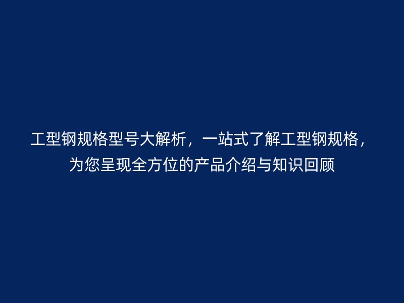 工型鋼規(guī)格型號大解析，一站式了解工型鋼規(guī)格，為您呈現(xiàn)全方位的產(chǎn)品介紹與知識回顧