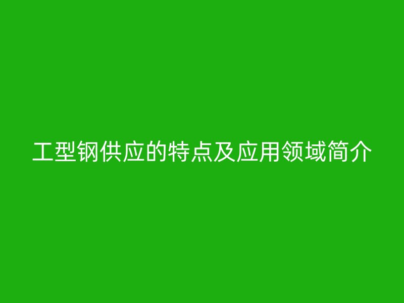 工型鋼供應(yīng)的特點(diǎn)及應(yīng)用領(lǐng)域簡(jiǎn)介
