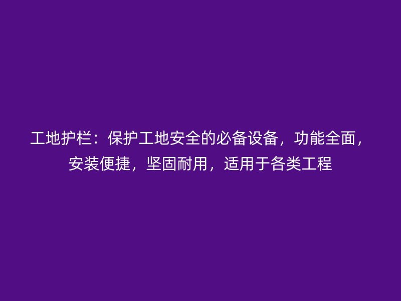 工地護(hù)欄：保護(hù)工地安全的必備設(shè)備，功能全面，安裝便捷，堅(jiān)固耐用，適用于各類工程