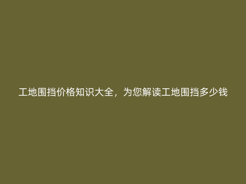 工地圍擋價(jià)格知識(shí)大全，為您解讀工地圍擋多少錢(qián)