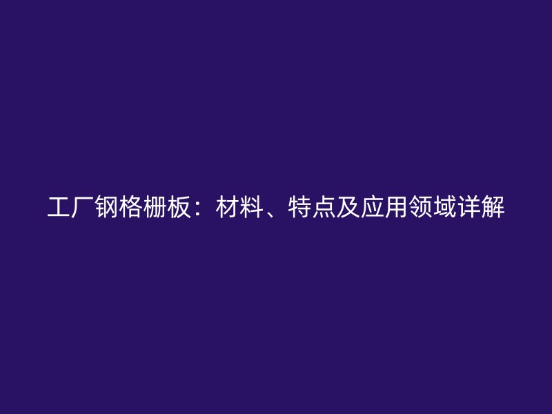 工廠鋼格柵板：材料、特點(diǎn)及應(yīng)用領(lǐng)域詳解