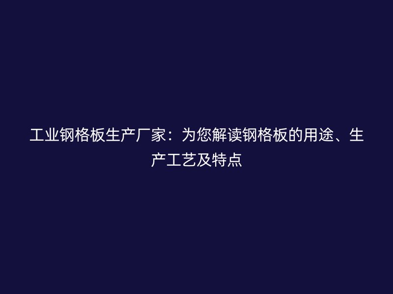 工業(yè)鋼格板生產(chǎn)廠家：為您解讀鋼格板的用途、生產(chǎn)工藝及特點