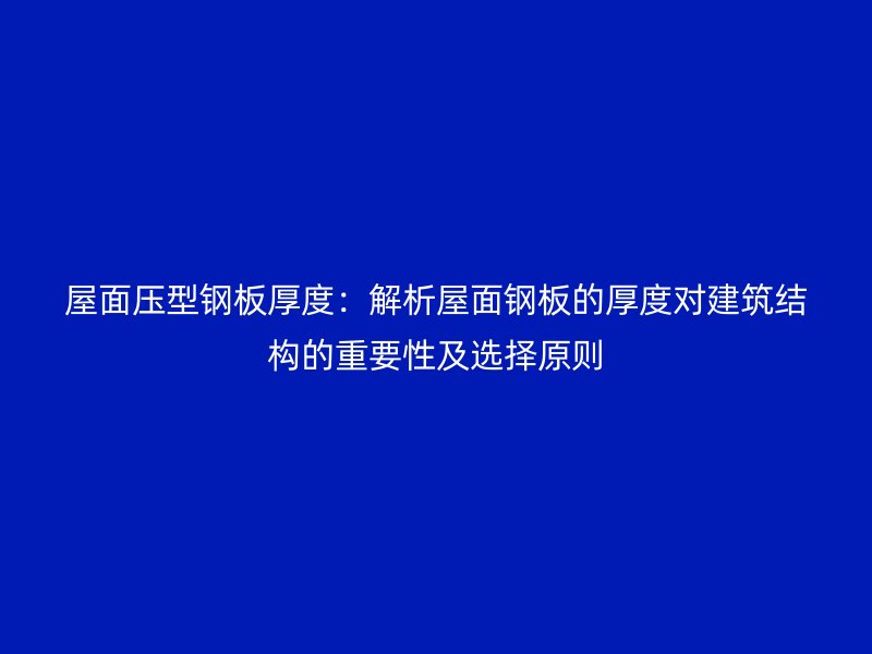 屋面壓型鋼板厚度：解析屋面鋼板的厚度對(duì)建筑結(jié)構(gòu)的重要性及選擇原則