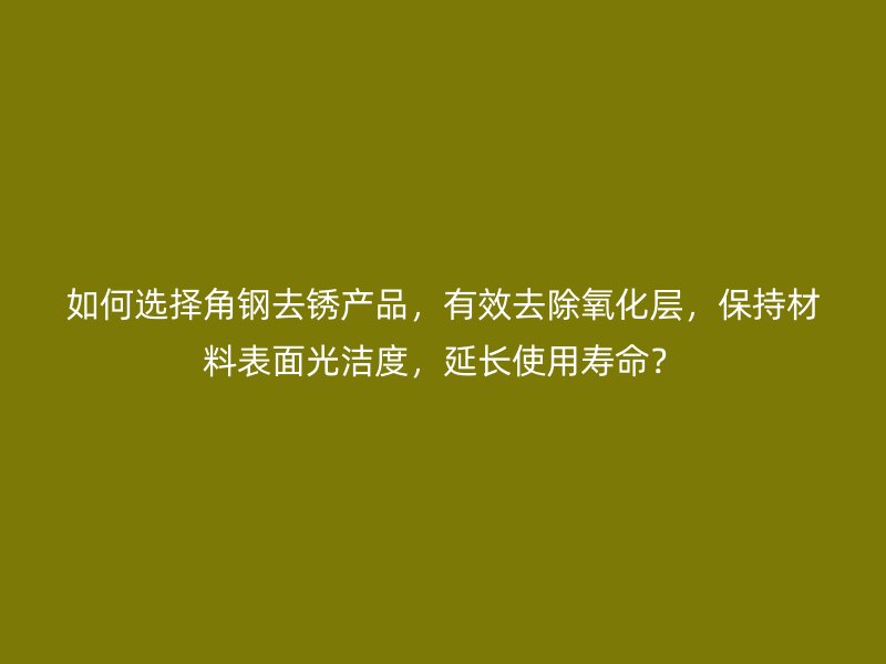 如何選擇角鋼去銹產(chǎn)品，有效去除氧化層，保持材料表面光潔度，延長使用壽命？