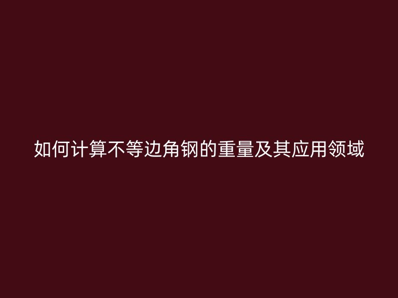 如何計(jì)算不等邊角鋼的重量及其應(yīng)用領(lǐng)域
