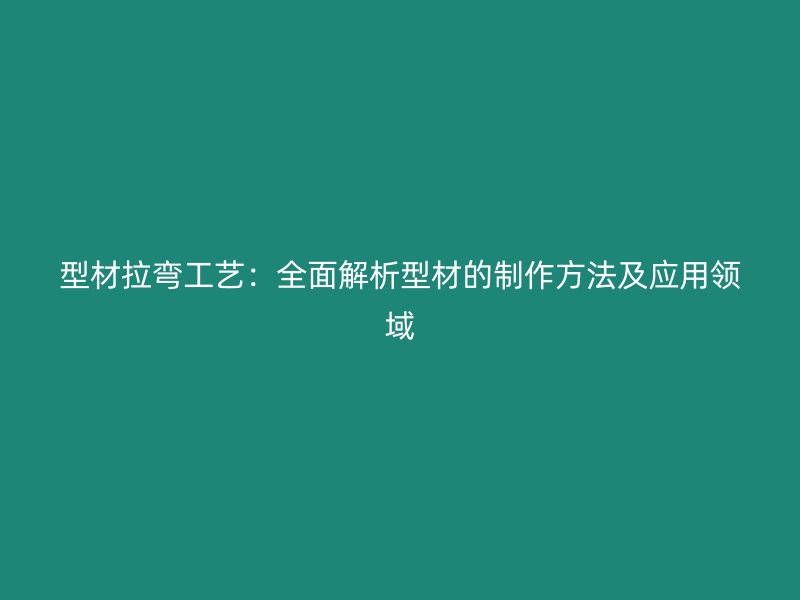 型材拉彎工藝：全面解析型材的制作方法及應(yīng)用領(lǐng)域