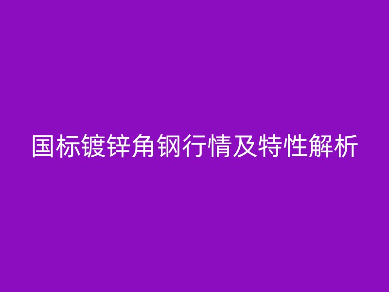 國(guó)標(biāo)鍍鋅角鋼行情及特性解析