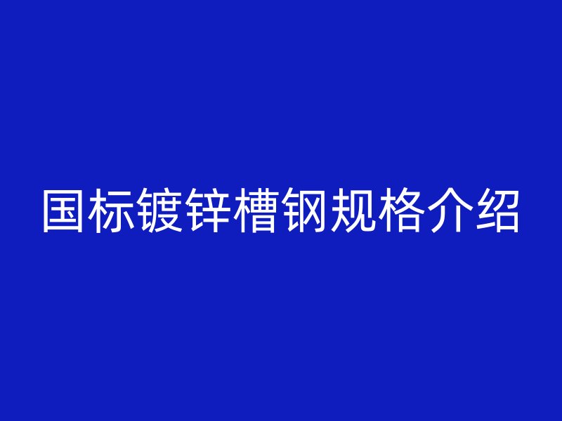 國標(biāo)鍍鋅槽鋼規(guī)格介紹