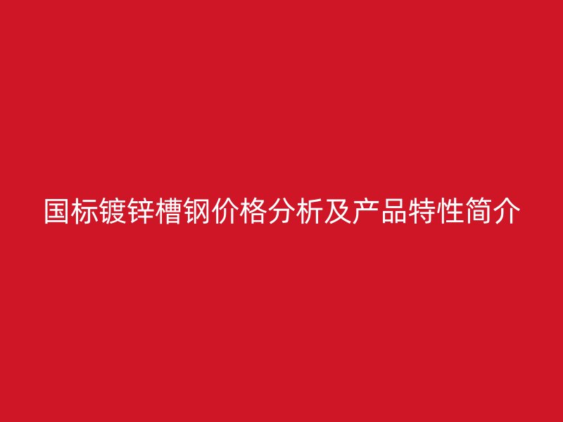 國(guó)標(biāo)鍍鋅槽鋼價(jià)格分析及產(chǎn)品特性簡(jiǎn)介