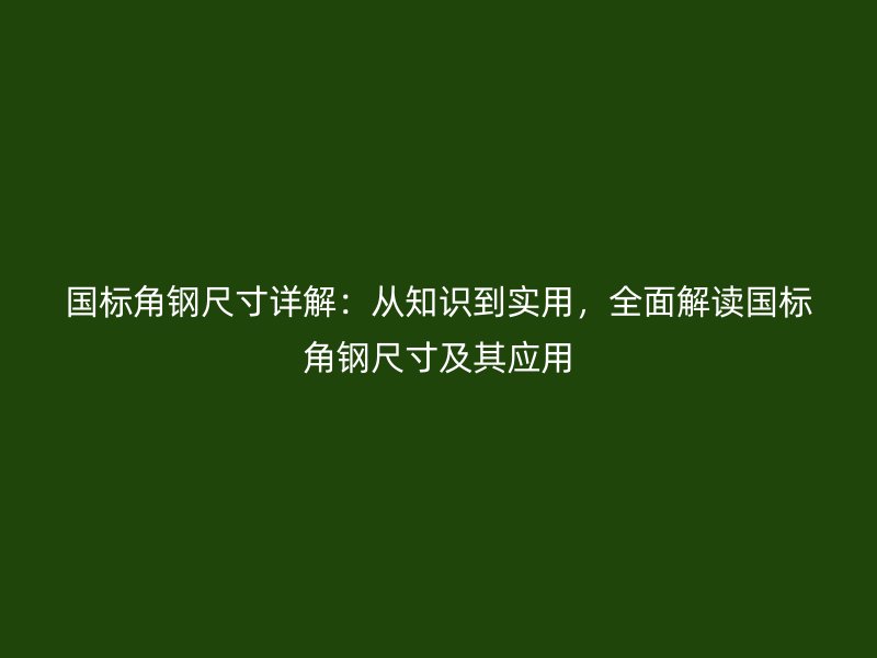 國標(biāo)角鋼尺寸詳解：從知識到實用，全面解讀國標(biāo)角鋼尺寸及其應(yīng)用