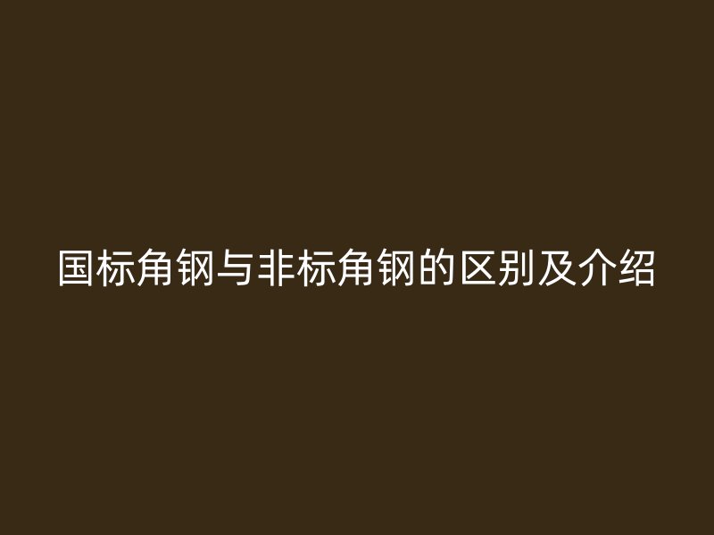 國(guó)標(biāo)角鋼與非標(biāo)角鋼的區(qū)別及介紹