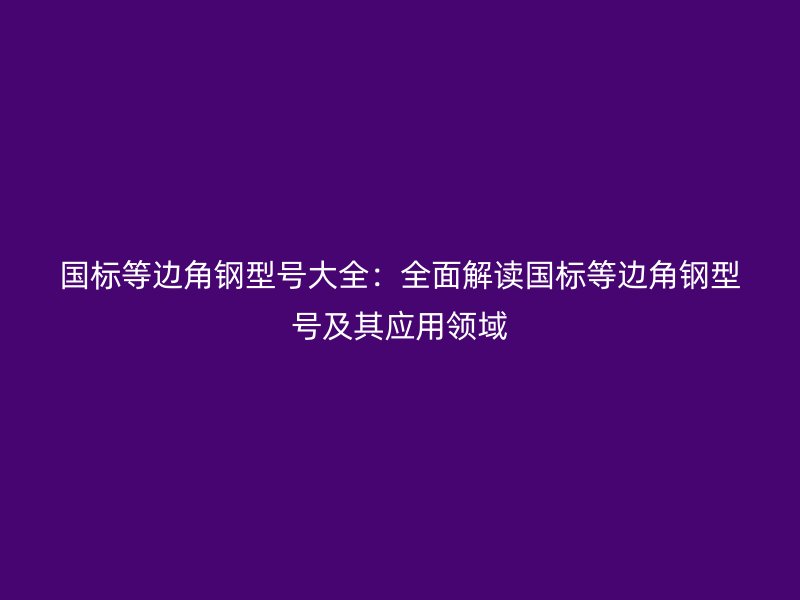 國標等邊角鋼型號大全：全面解讀國標等邊角鋼型號及其應用領(lǐng)域