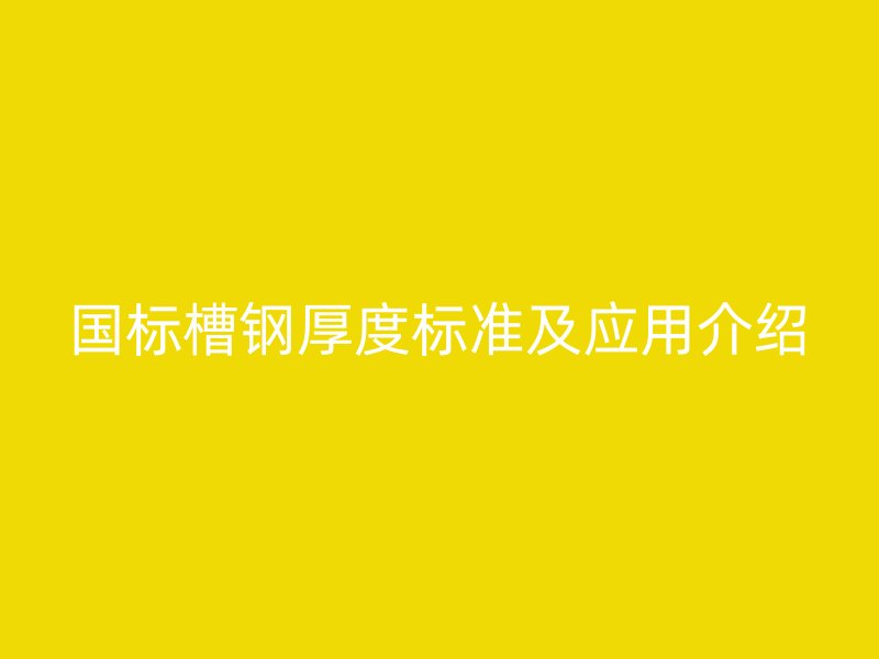 國(guó)標(biāo)槽鋼厚度標(biāo)準(zhǔn)及應(yīng)用介紹