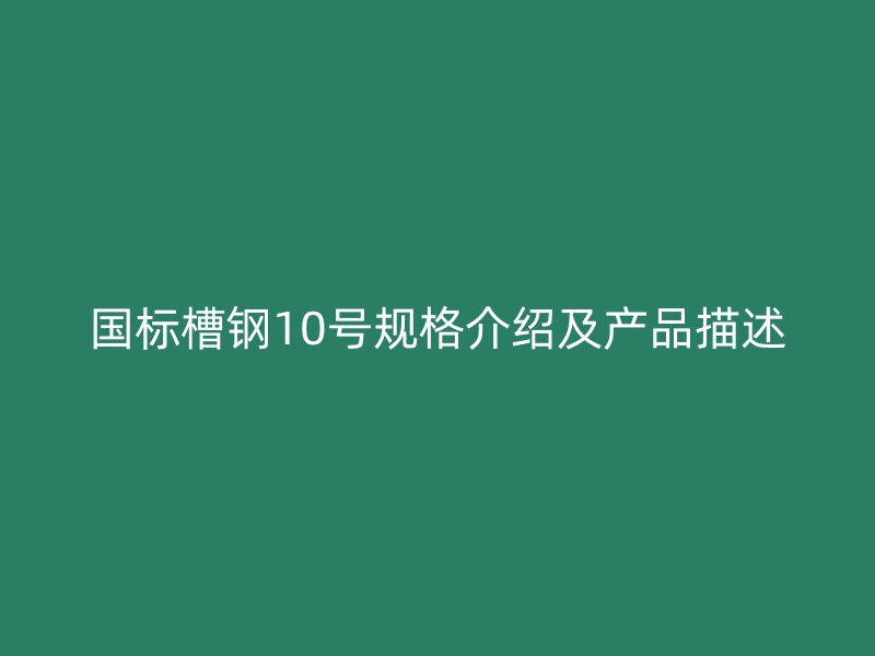 國標(biāo)槽鋼10號規(guī)格介紹及產(chǎn)品描述