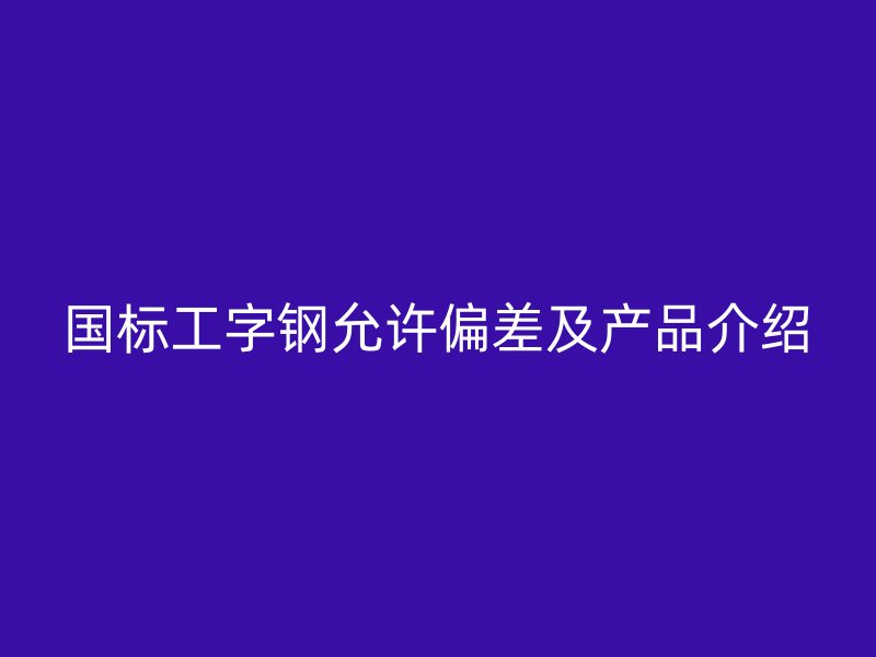 國標(biāo)工字鋼允許偏差及產(chǎn)品介紹