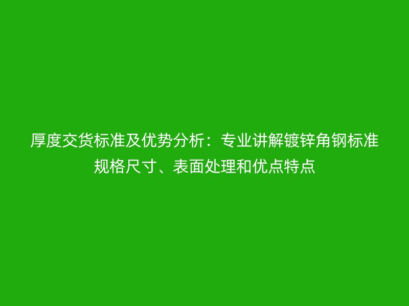 厚度交貨標(biāo)準(zhǔn)及優(yōu)勢(shì)分析：專業(yè)講解鍍鋅角鋼標(biāo)準(zhǔn)規(guī)格尺寸、表面處理和優(yōu)點(diǎn)特點(diǎn)