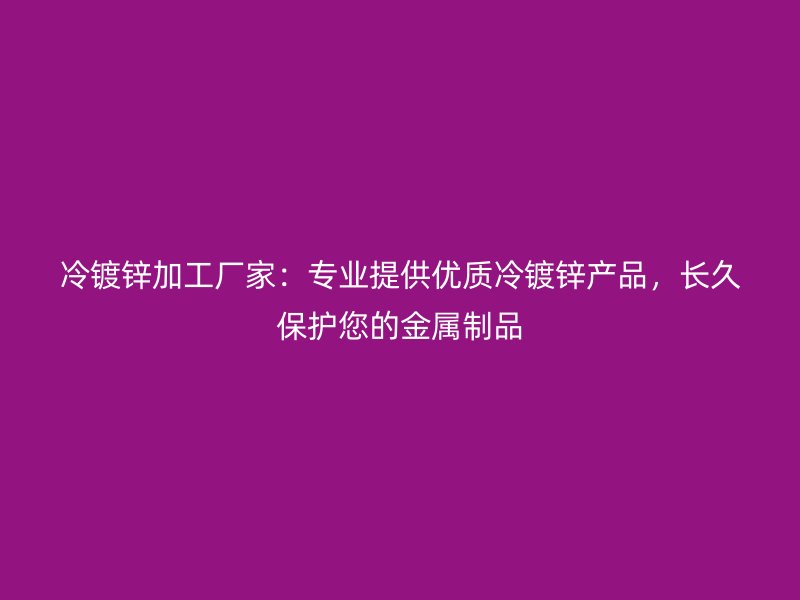 冷鍍鋅加工廠家：專業(yè)提供優(yōu)質(zhì)冷鍍鋅產(chǎn)品，長久保護您的金屬制品