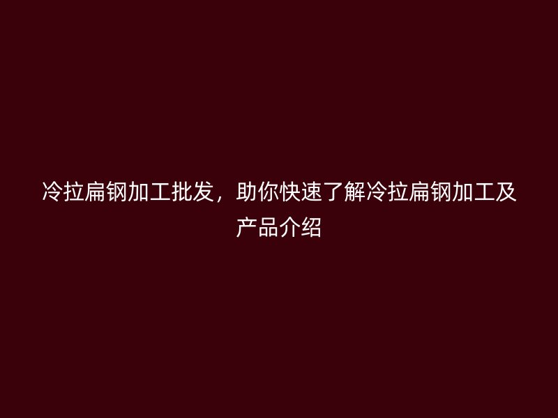 冷拉扁鋼加工批發(fā)，助你快速了解冷拉扁鋼加工及產(chǎn)品介紹