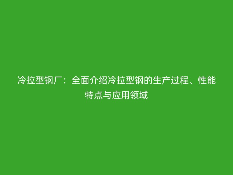 冷拉型鋼廠：全面介紹冷拉型鋼的生產(chǎn)過(guò)程、性能特點(diǎn)與應(yīng)用領(lǐng)域