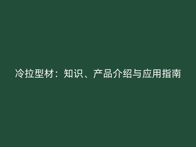 冷拉型材：知識(shí)、產(chǎn)品介紹與應(yīng)用指南