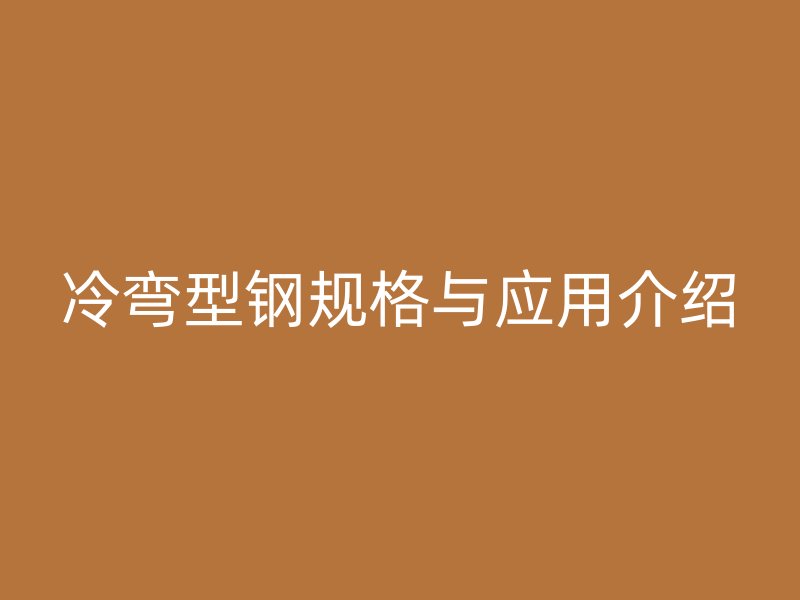 冷彎型鋼規(guī)格與應(yīng)用介紹