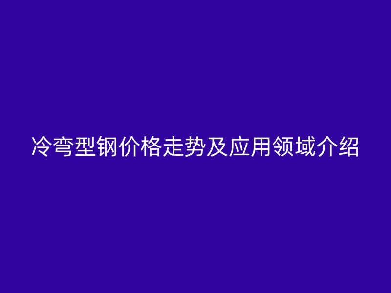 冷彎型鋼價格走勢及應用領域介紹