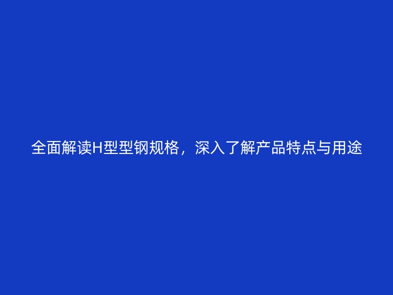 全面解讀H型型鋼規(guī)格，深入了解產(chǎn)品特點(diǎn)與用途