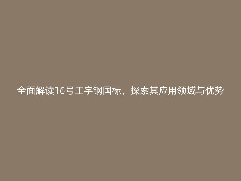全面解讀16號(hào)工字鋼國(guó)標(biāo)，探索其應(yīng)用領(lǐng)域與優(yōu)勢(shì)