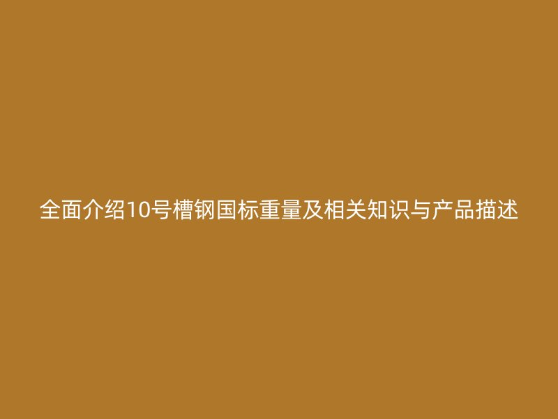 全面介紹10號槽鋼國標重量及相關(guān)知識與產(chǎn)品描述