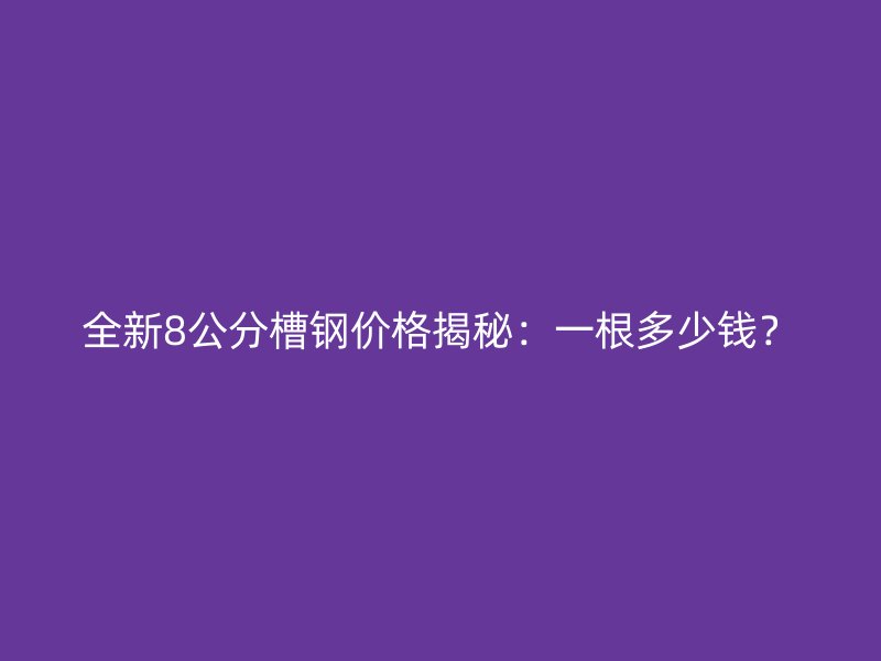 全新8公分槽鋼價格揭秘：一根多少錢？