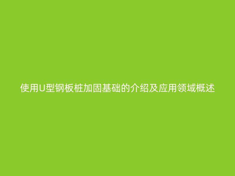 使用U型鋼板樁加固基礎(chǔ)的介紹及應(yīng)用領(lǐng)域概述