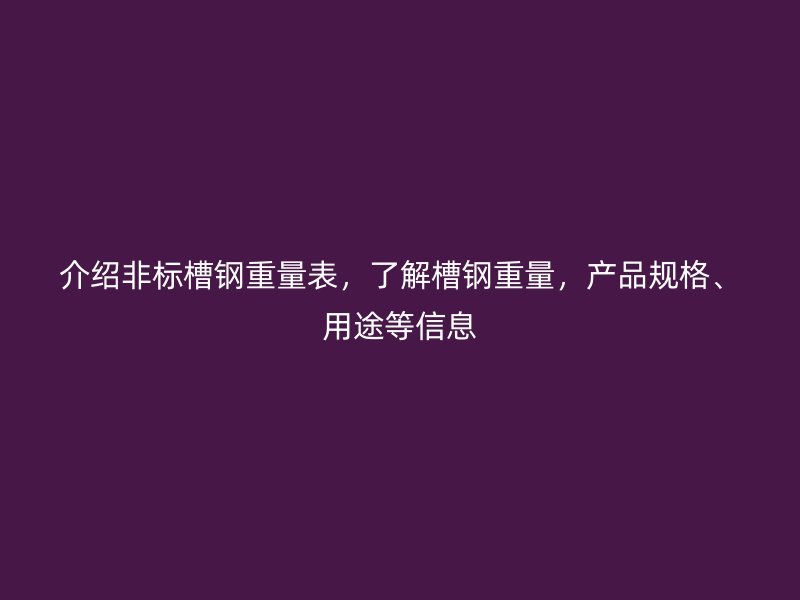 介紹非標(biāo)槽鋼重量表，了解槽鋼重量，產(chǎn)品規(guī)格、用途等信息